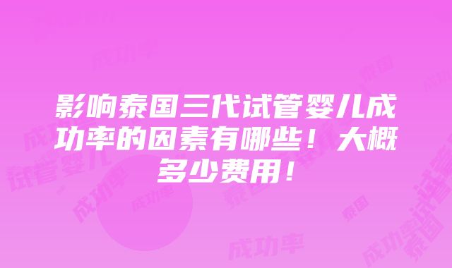 影响泰国三代试管婴儿成功率的因素有哪些！大概多少费用！