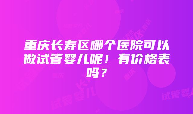 重庆长寿区哪个医院可以做试管婴儿呢！有价格表吗？