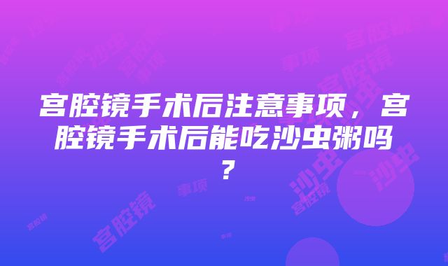 宫腔镜手术后注意事项，宫腔镜手术后能吃沙虫粥吗？