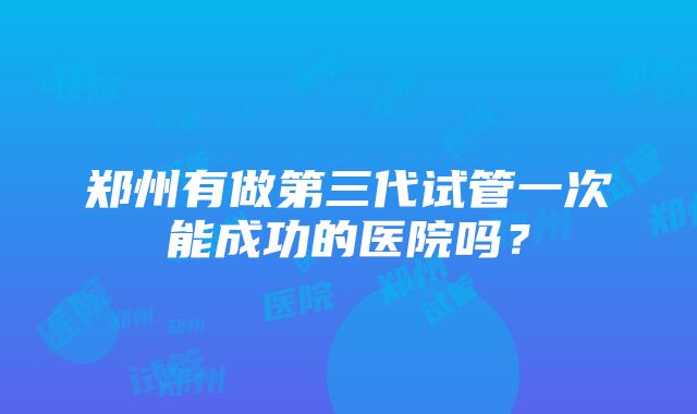 郑州有做第三代试管一次能成功的医院吗？