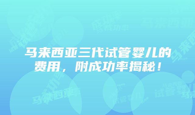 马来西亚三代试管婴儿的费用，附成功率揭秘！