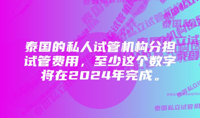 泰国的私人试管机构分担试管费用，至少这个数字将在2024年完成。