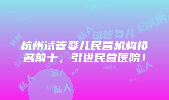 杭州试管婴儿民营机构排名前十，引进民营医院！