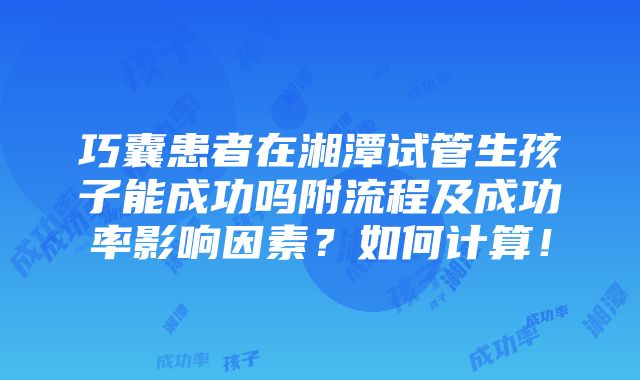 巧囊患者在湘潭试管生孩子能成功吗附流程及成功率影响因素？如何计算！