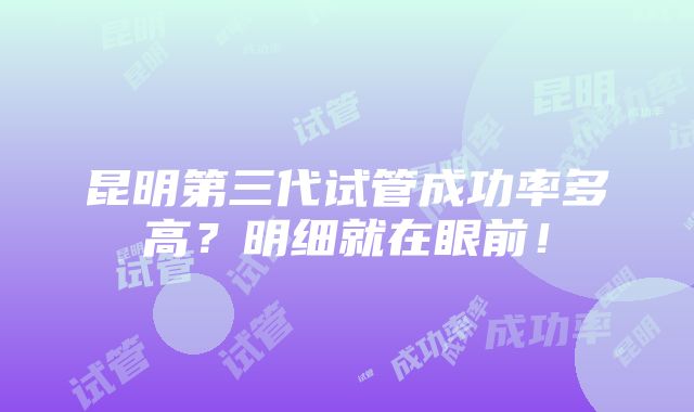 昆明第三代试管成功率多高？明细就在眼前！