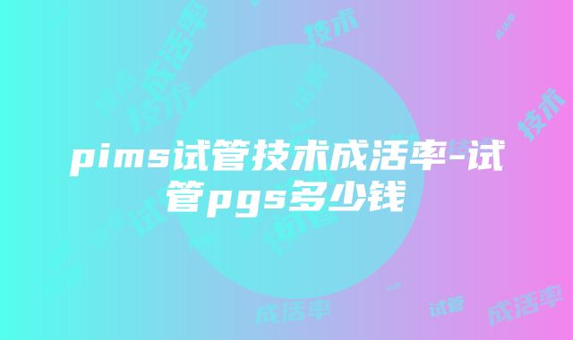 pims试管技术成活率-试管pgs多少钱