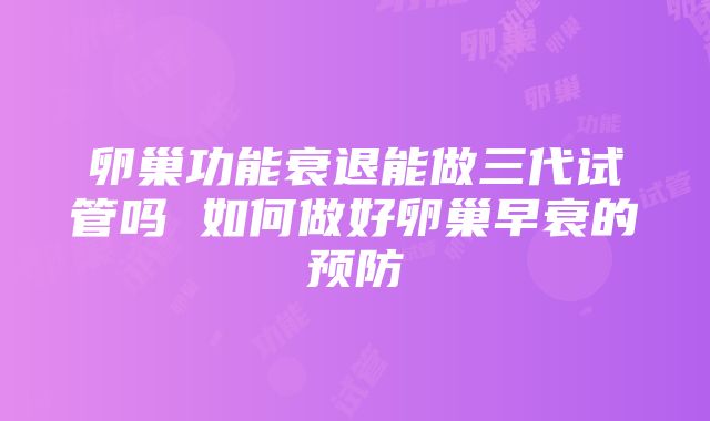 卵巢功能衰退能做三代试管吗 如何做好卵巢早衰的预防