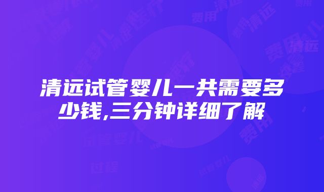 清远试管婴儿一共需要多少钱,三分钟详细了解