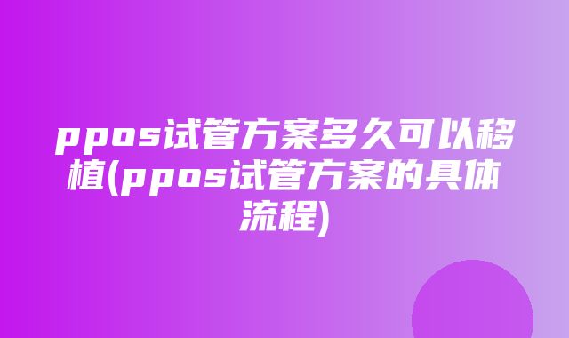 ppos试管方案多久可以移植(ppos试管方案的具体流程)