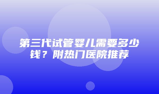 第三代试管婴儿需要多少钱？附热门医院推荐