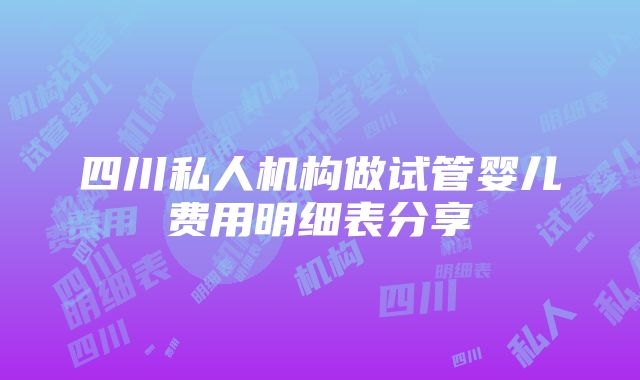 四川私人机构做试管婴儿费用明细表分享