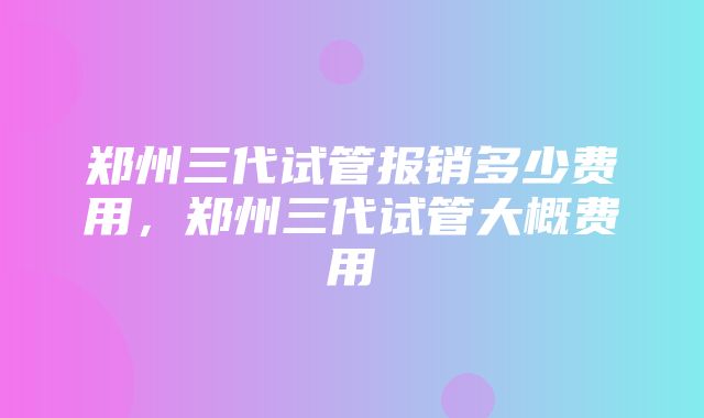 郑州三代试管报销多少费用，郑州三代试管大概费用