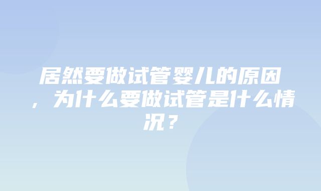 居然要做试管婴儿的原因，为什么要做试管是什么情况？