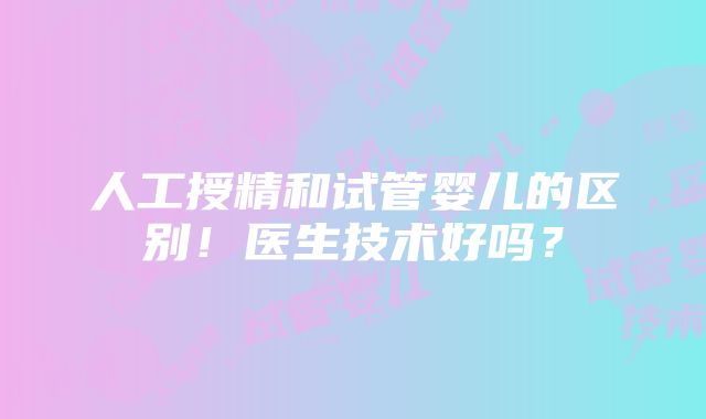 人工授精和试管婴儿的区别！医生技术好吗？