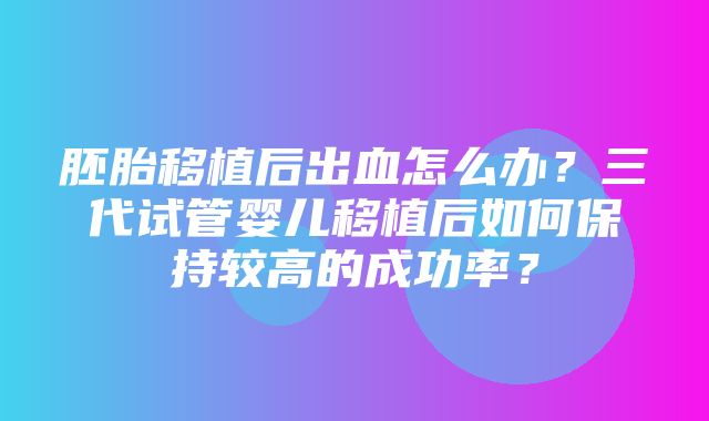 胚胎移植后出血怎么办？三代试管婴儿移植后如何保持较高的成功率？