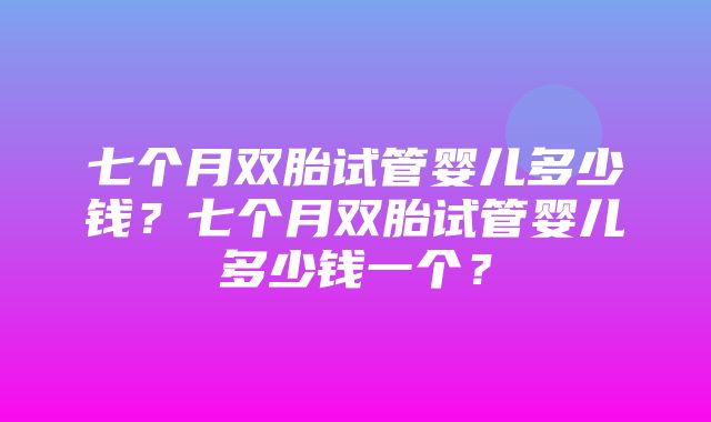 七个月双胎试管婴儿多少钱？七个月双胎试管婴儿多少钱一个？