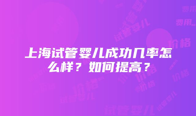 上海试管婴儿成功几率怎么样？如何提高？