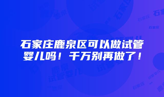 石家庄鹿泉区可以做试管婴儿吗！千万别再做了！