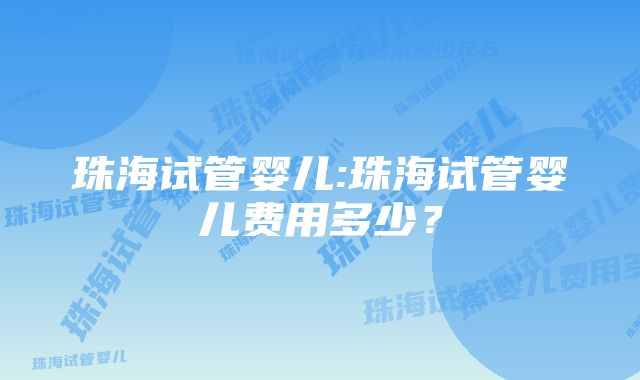 珠海试管婴儿:珠海试管婴儿费用多少？