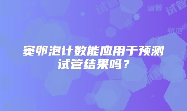 窦卵泡计数能应用于预测试管结果吗？