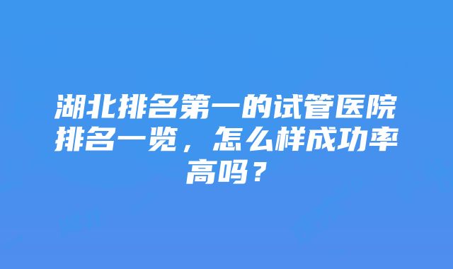 湖北排名第一的试管医院排名一览，怎么样成功率高吗？