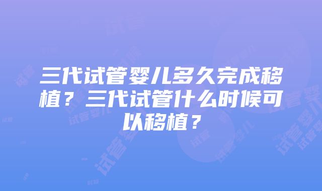 三代试管婴儿多久完成移植？三代试管什么时候可以移植？