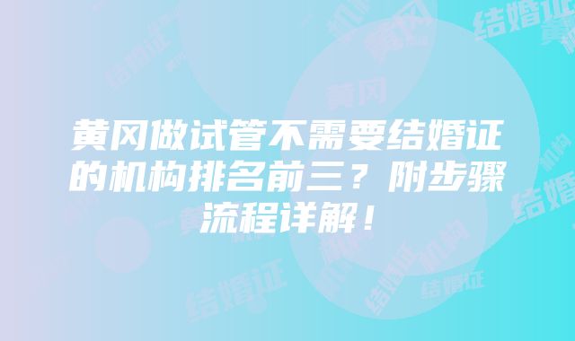 黄冈做试管不需要结婚证的机构排名前三？附步骤流程详解！