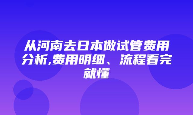 从河南去日本做试管费用分析,费用明细、流程看完就懂