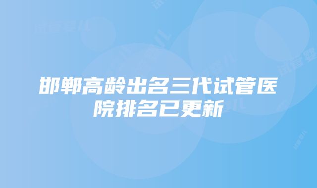 邯郸高龄出名三代试管医院排名已更新