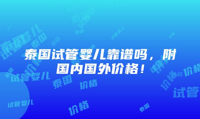 泰国试管婴儿靠谱吗，附国内国外价格！