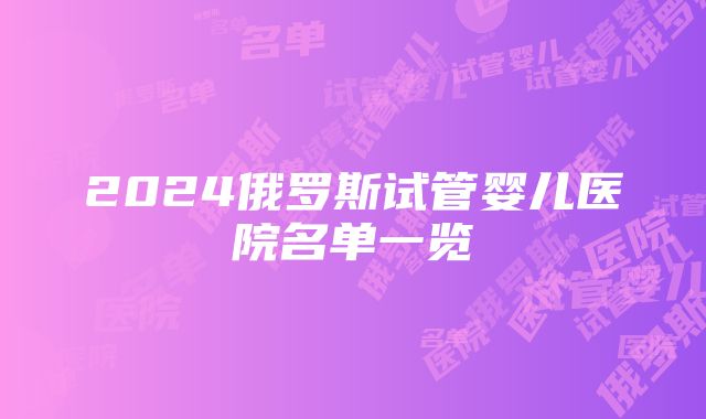 2024俄罗斯试管婴儿医院名单一览