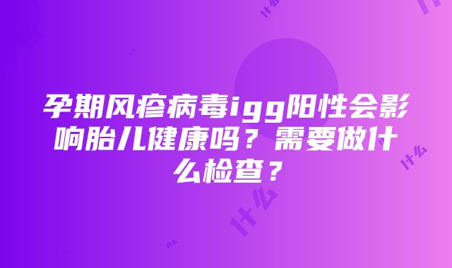 孕期风疹病毒igg阳性会影响胎儿健康吗？需要做什么检查？