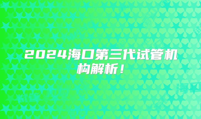 2024海口第三代试管机构解析！