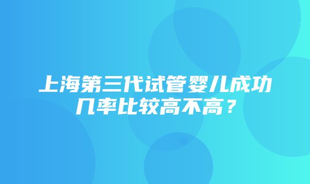 上海第三代试管婴儿成功几率比较高不高？