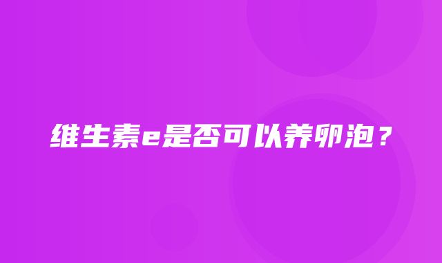 维生素e是否可以养卵泡？