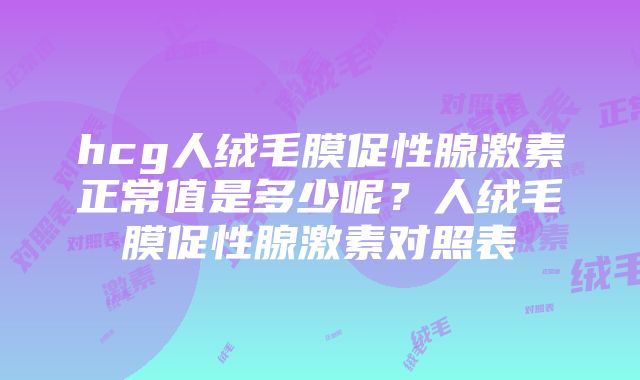 hcg人绒毛膜促性腺激素正常值是多少呢？人绒毛膜促性腺激素对照表