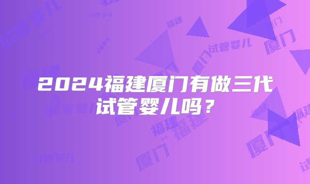 2024福建厦门有做三代试管婴儿吗？