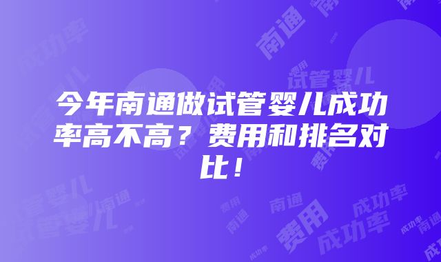 今年南通做试管婴儿成功率高不高？费用和排名对比！