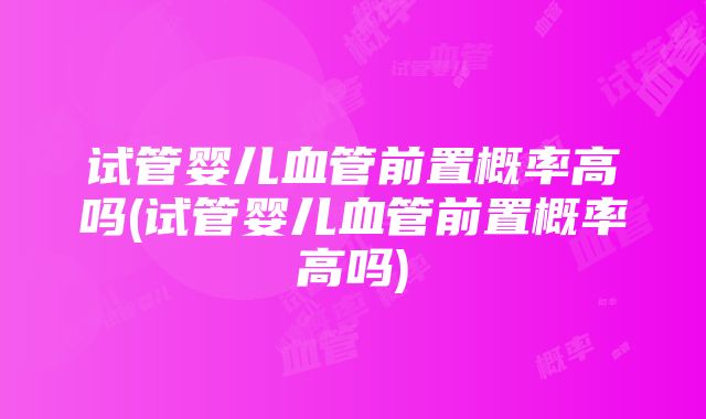 试管婴儿血管前置概率高吗(试管婴儿血管前置概率高吗)