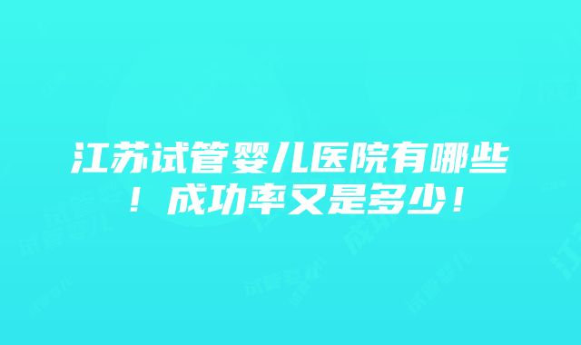 江苏试管婴儿医院有哪些！成功率又是多少！