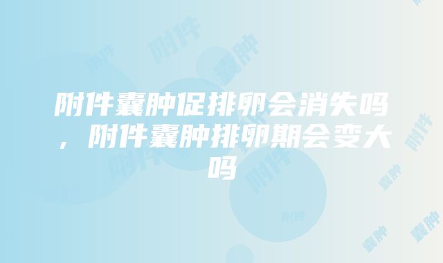 附件囊肿促排卵会消失吗，附件囊肿排卵期会变大吗