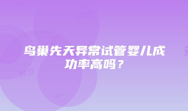 鸟巢先天异常试管婴儿成功率高吗？