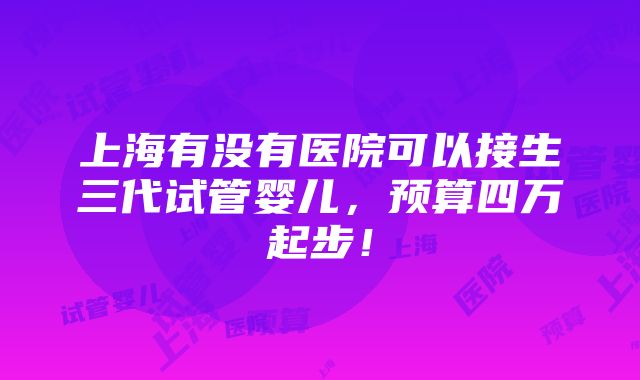 上海有没有医院可以接生三代试管婴儿，预算四万起步！