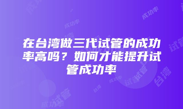 在台湾做三代试管的成功率高吗？如何才能提升试管成功率