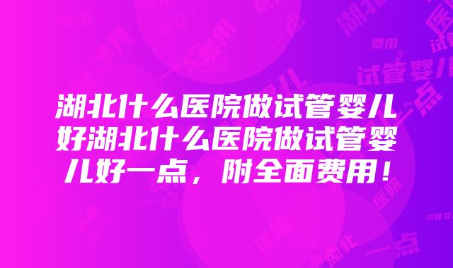 湖北什么医院做试管婴儿好湖北什么医院做试管婴儿好一点，附全面费用！