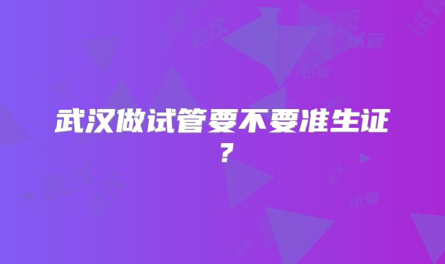 武汉做试管要不要准生证？