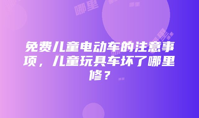 免费儿童电动车的注意事项，儿童玩具车坏了哪里修？