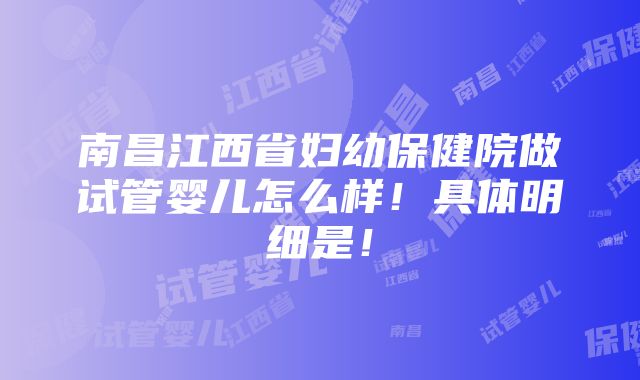 南昌江西省妇幼保健院做试管婴儿怎么样！具体明细是！