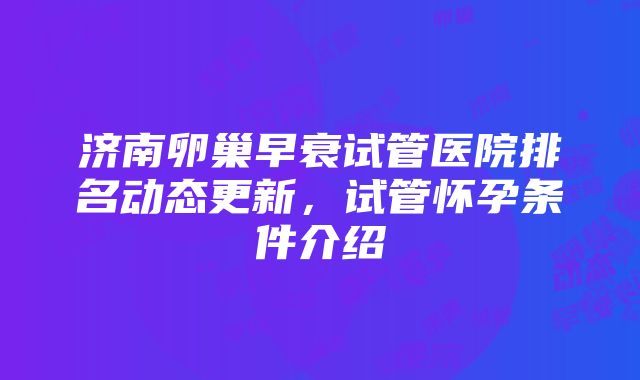 济南卵巢早衰试管医院排名动态更新，试管怀孕条件介绍