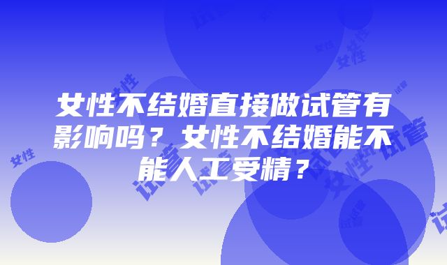 女性不结婚直接做试管有影响吗？女性不结婚能不能人工受精？